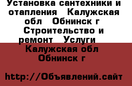 Установка сантехники и отапления - Калужская обл., Обнинск г. Строительство и ремонт » Услуги   . Калужская обл.,Обнинск г.